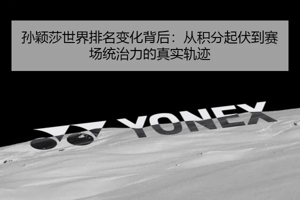 孙颖莎世界排名变化背后：从积分起伏到赛场统治力的真实轨迹